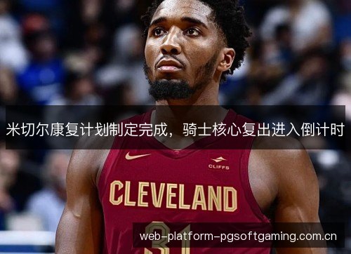 米切尔康复计划制定完成,骑士核心复出进入倒计时 米切尔康复计划制定完成,骑士核心复出进入倒计时