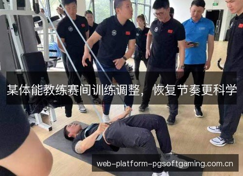 某体能教练赛间训练调整，恢复节奏更科学