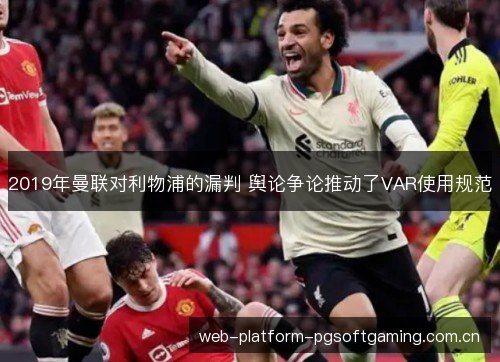 2019年曼联对利物浦的漏判 舆论争论推动了VAR使用规范 2019年曼联对利物浦的漏判 舆论争论推动了VAR使用规范